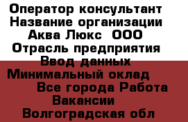 Оператор-консультант › Название организации ­ Аква Люкс, ООО › Отрасль предприятия ­ Ввод данных › Минимальный оклад ­ 30 000 - Все города Работа » Вакансии   . Волгоградская обл.